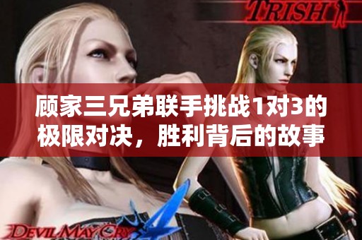 顧家三兄弟聯手挑戰1對3的極限對決，勝利背后的故事揭秘