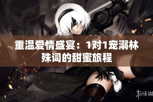重溫愛情盛宴：1對1寵溺林殊詞的甜蜜旅程