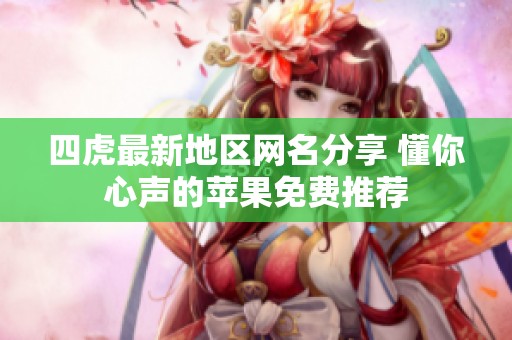 四虎最新地區網名分享 懂你心聲的蘋果免費推薦