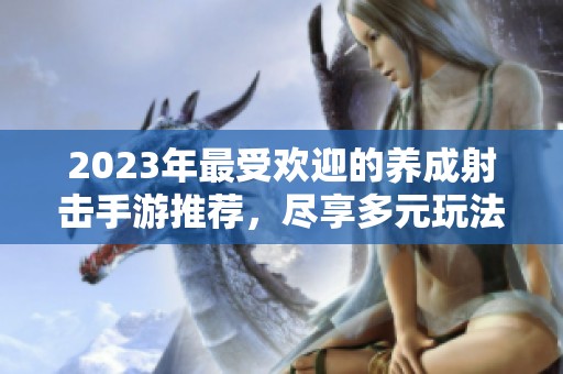 2023年最受歡迎的養(yǎng)成射擊手游推薦，盡享多元玩法與樂趣
