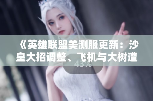 《英雄聯盟美測服更新：沙皇大招調整、飛機與大樹遭削弱》