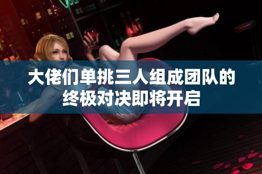 大佬們單挑三人組成團(tuán)隊的終極對決即將開啟