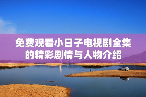 免費觀看小日子電視劇全集的精彩劇情與人物介紹
