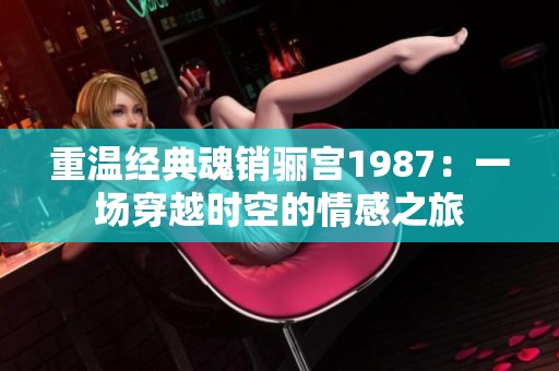 重溫經(jīng)典魂銷驪宮1987：一場(chǎng)穿越時(shí)空的情感之旅