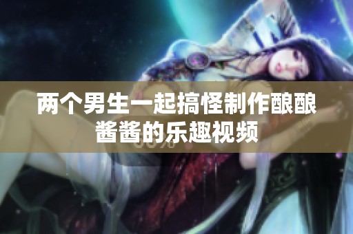 兩個男生一起搞怪制作釀釀醬醬的樂趣視頻