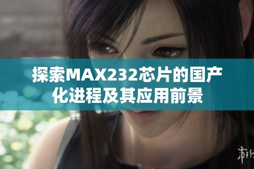 探索MAX232芯片的國產化進程及其應用前景