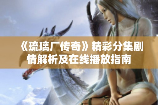 《琉璃廠傳奇》精彩分集劇情解析及在線播放指南