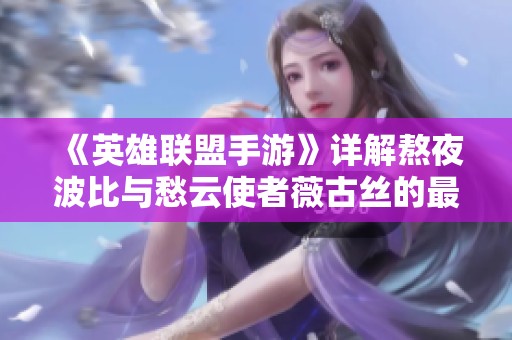 《英雄聯(lián)盟手游》詳解熬夜波比與愁云使者薇古絲的最佳出裝方案