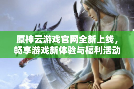 原神云游戲官網(wǎng)全新上線，暢享游戲新體驗(yàn)與福利活動(dòng)