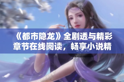 《都市隱龍》全劇透與精彩章節在線閱讀，暢享小說精彩內容