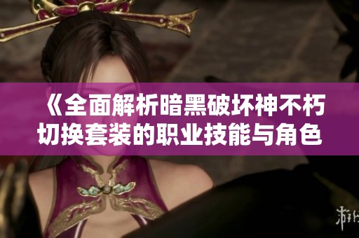 《全面解析暗黑破壞神不朽切換套裝的職業技能與角色成長策略》
