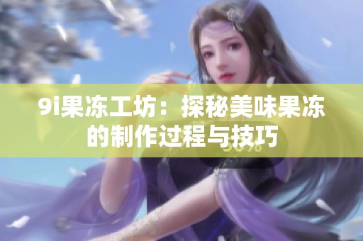 9i果凍工坊：探秘美味果凍的制作過程與技巧