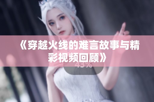 《穿越火線的難言故事與精彩視頻回顧》