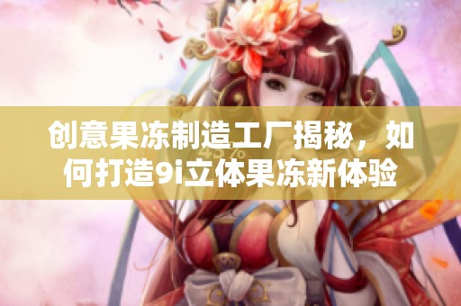 創意果凍制造工廠揭秘，如何打造9i立體果凍新體驗
