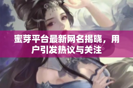 蜜芽平臺最新網名揭曉，用戶引發熱議與關注