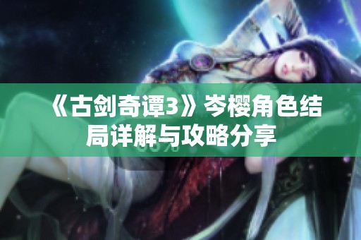 《古劍奇譚3》岑櫻角色結局詳解與攻略分享