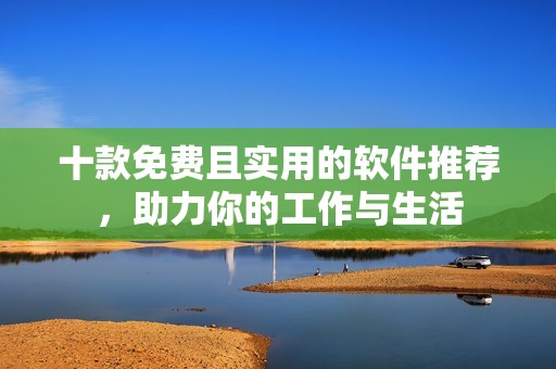 十款免費(fèi)且實(shí)用的軟件推薦，助力你的工作與生活