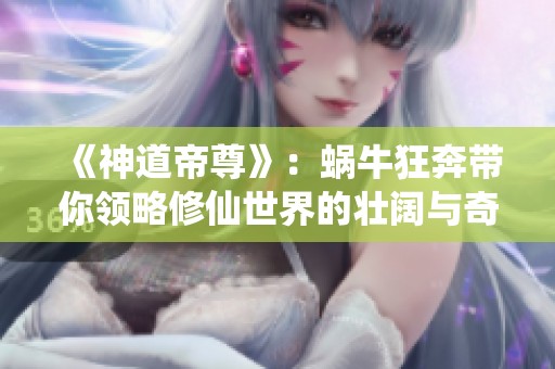 《神道帝尊》：蝸牛狂奔帶你領略修仙世界的壯闊與奇幻