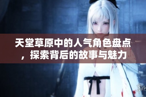 天堂草原中的人氣角色盤點，探索背后的故事與魅力
