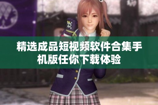 精選成品短視頻軟件合集手機版任你下載體驗