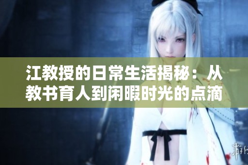 江教授的日常生活揭秘：從教書育人到閑暇時(shí)光的點(diǎn)滴記錄