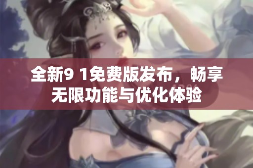 全新9 1免費版發布，暢享無限功能與優化體驗