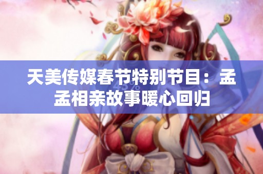 天美傳媒春節特別節目：孟孟相親故事暖心回歸