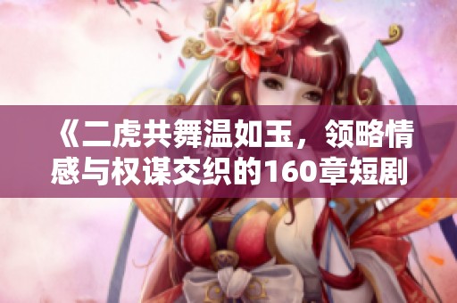 《二虎共舞溫如玉，領略情感與權謀交織的160章短劇》