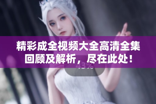 精彩成全視頻大全高清全集回顧及解析，盡在此處！