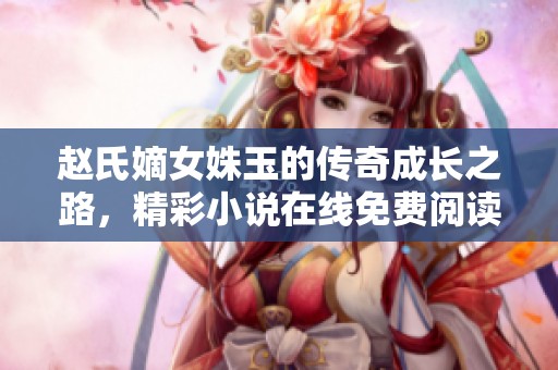 趙氏嫡女姝玉的傳奇成長之路，精彩小說在線免費閱讀