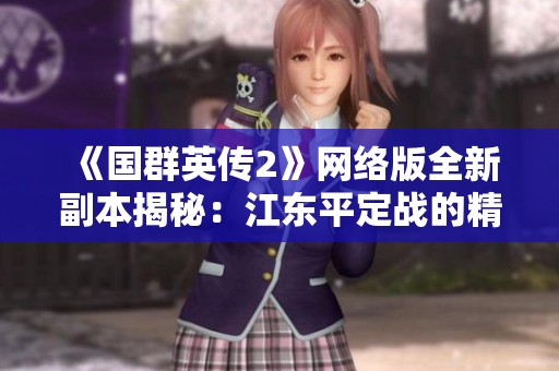 《國群英傳2》網絡版全新副本揭秘：江東平定戰的精彩與挑戰