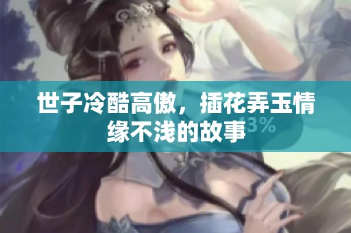 世子冷酷高傲，插花弄玉情緣不淺的故事