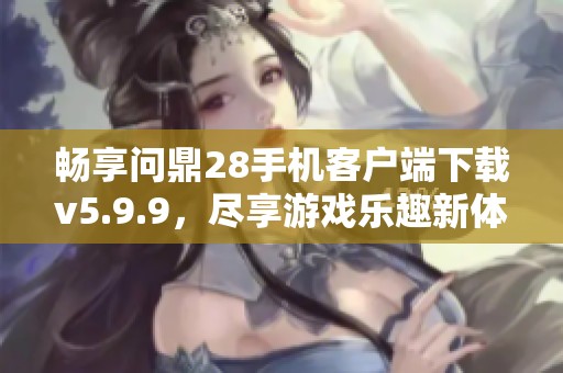 暢享問鼎28手機(jī)客戶端下載v5.9.9，盡享游戲樂趣新體驗(yàn)