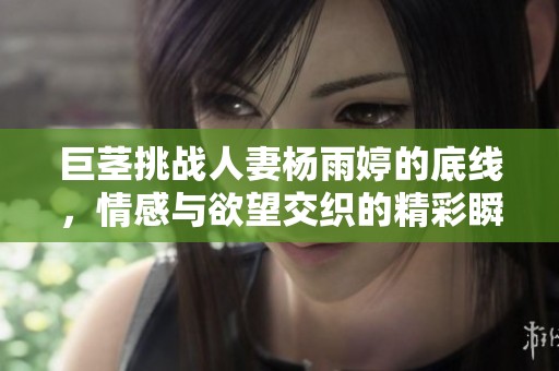 巨莖挑戰人妻楊雨婷的底線，情感與欲望交織的精彩瞬間