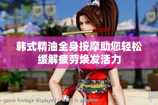 韓式精油全身按摩助您輕松緩解疲勞煥發活力
