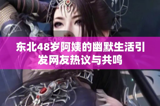 東北48歲阿姨的幽默生活引發網友熱議與共鳴