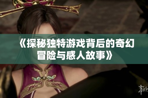《探秘獨特游戲背后的奇幻冒險與感人故事》