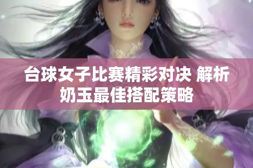 臺球女子比賽精彩對決 解析奶玉最佳搭配策略