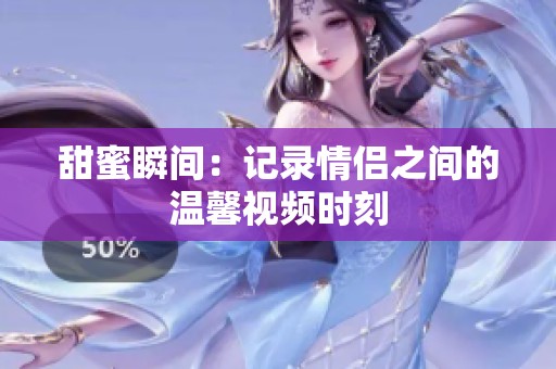 甜蜜瞬間：記錄情侶之間的溫馨視頻時刻