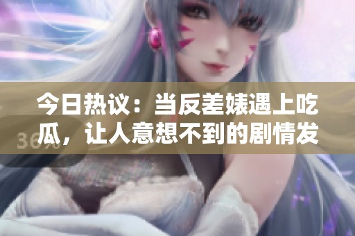 今日熱議：當反差婊遇上吃瓜，讓人意想不到的劇情發展