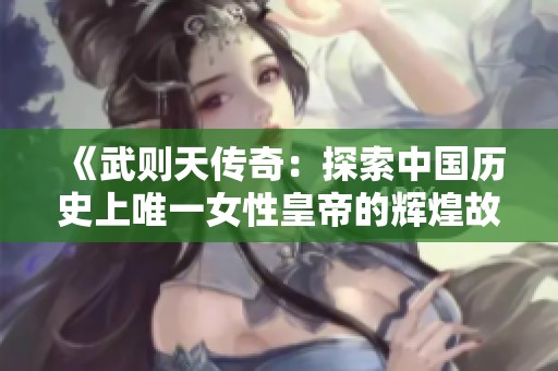 《武則天傳奇：探索中國(guó)歷史上唯一女性皇帝的輝煌故事》