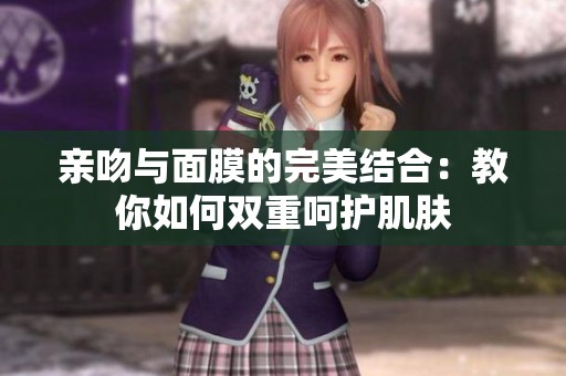 親吻與面膜的完美結合：教你如何雙重呵護肌膚