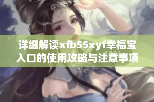 詳細(xì)解讀xfb55xyf幸福寶入口的使用攻略與注意事項