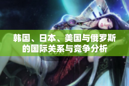 韓國、日本、美國與俄羅斯的國際關(guān)系與競爭分析