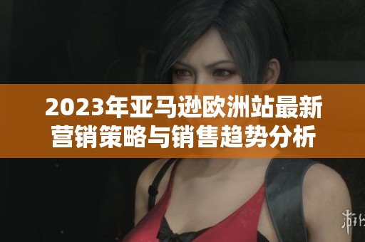2023年亞馬遜歐洲站最新營銷策略與銷售趨勢分析