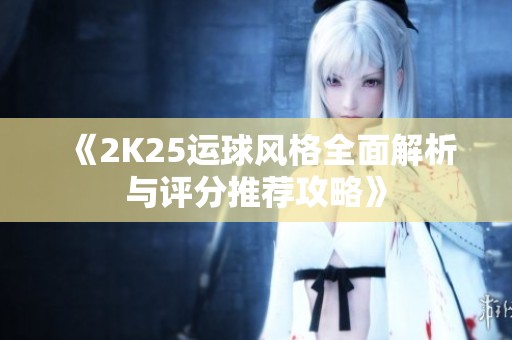 《2K25運球風格全面解析與評分推薦攻略》