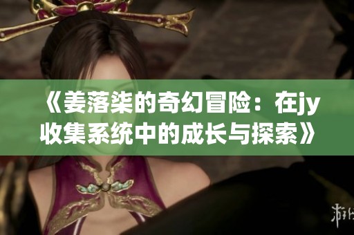 《姜落柒的奇幻冒險(xiǎn)：在jy收集系統(tǒng)中的成長(zhǎng)與探索》