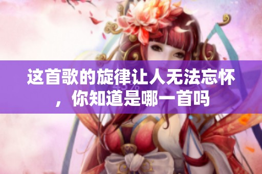 這首歌的旋律讓人無法忘懷，你知道是哪一首嗎