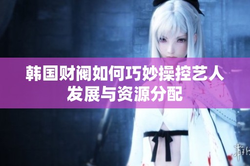 韓國財閥如何巧妙操控藝人發展與資源分配