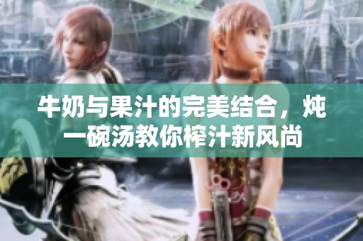 牛奶與果汁的完美結合，燉一碗湯教你榨汁新風尚